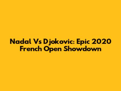 Nadal Vs Djokovic: Epic 2020 French Open Showdown