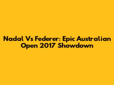 Nadal Vs Federer: Epic Australian Open 2017 Showdown