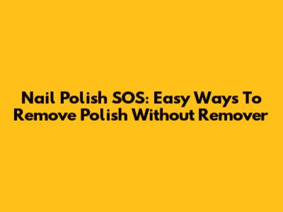 Nail Polish SOS: Easy Ways To Remove Polish Without Remover