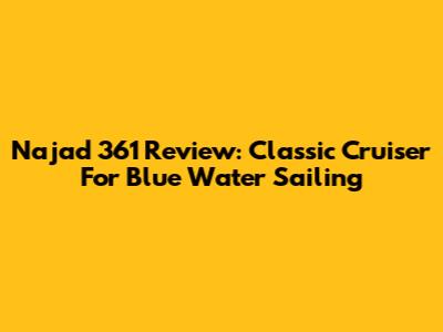Najad 361 Review: Classic Cruiser For Blue Water Sailing