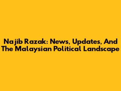 Najib Razak: News, Updates, And The Malaysian Political Landscape