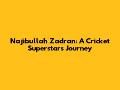 Najibullah Zadran: A Cricket Superstar's Journey