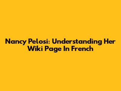 Nancy Pelosi: Understanding Her Wiki Page In French