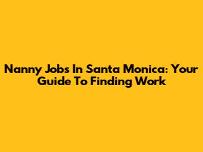 Nanny Jobs In Santa Monica: Your Guide To Finding Work