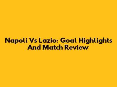 Napoli Vs Lazio: Goal Highlights And Match Review