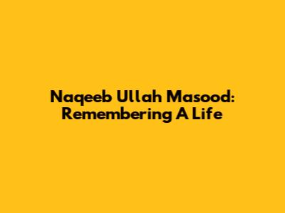 Naqeeb Ullah Masood: Remembering A Life