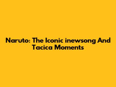 Naruto: The Iconic "inewsong" And "Tacica" Moments