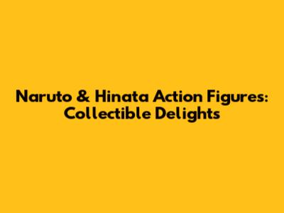 Naruto & Hinata Action Figures: Collectible Delights