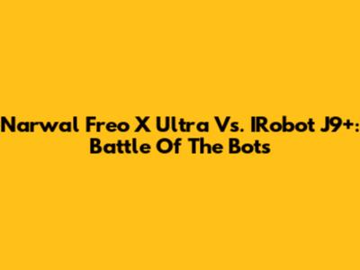 Narwal Freo X Ultra Vs. IRobot J9+: Battle Of The Bots