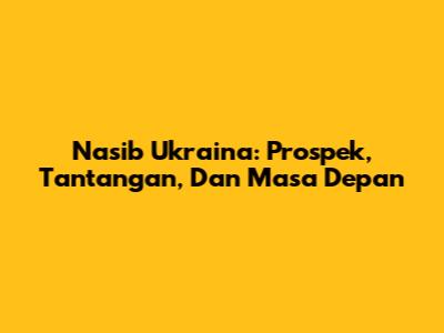 Nasib Ukraina: Prospek, Tantangan, Dan Masa Depan