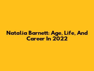 Natalia Barnett: Age, Life, And Career In 2022