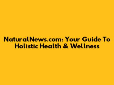 NaturalNews.com: Your Guide To Holistic Health & Wellness