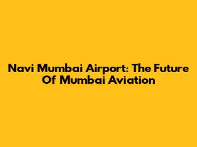 Navi Mumbai Airport: The Future Of Mumbai Aviation