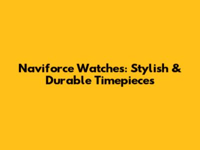 Naviforce Watches: Stylish & Durable Timepieces