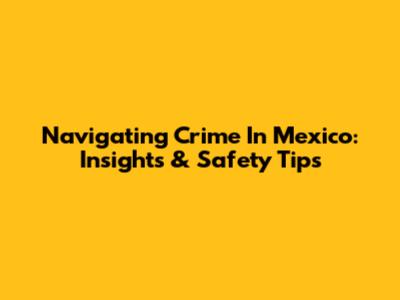 Navigating Crime In Mexico: Insights & Safety Tips