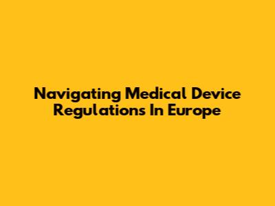 Navigating Medical Device Regulations In Europe