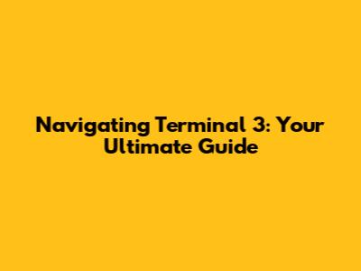 Navigating Terminal 3: Your Ultimate Guide