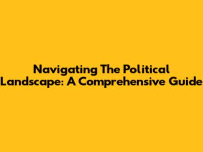 Navigating The Political Landscape: A Comprehensive Guide