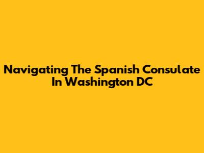 Navigating The Spanish Consulate In Washington DC