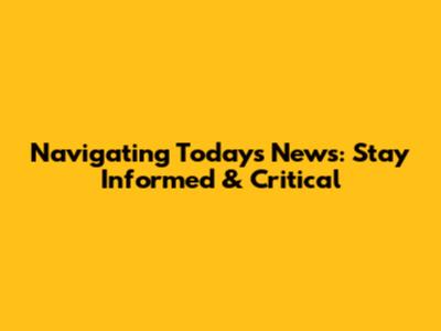 Navigating Today's News: Stay Informed & Critical