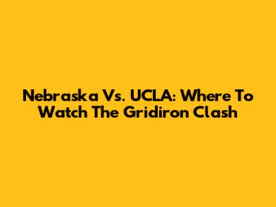 Nebraska Vs. UCLA: Where To Watch The Gridiron Clash