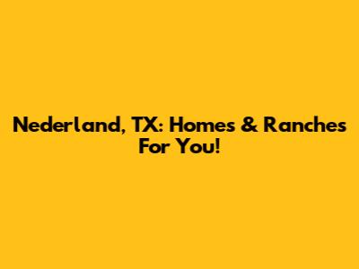 Nederland, TX: Homes & Ranches For You!