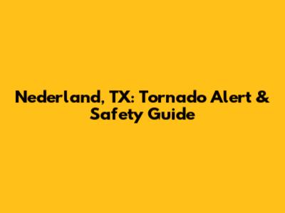 Nederland, TX: Tornado Alert & Safety Guide