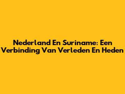 Nederland En Suriname: Een Verbinding Van Verleden En Heden