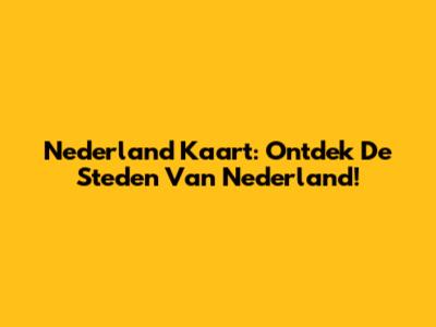 Nederland Kaart: Ontdek De Steden Van Nederland!