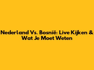 Nederland Vs. Bosnië: Live Kijken & Wat Je Moet Weten