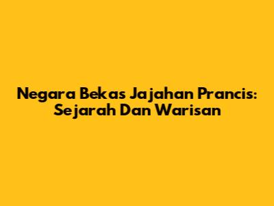 Negara Bekas Jajahan Prancis: Sejarah Dan Warisan