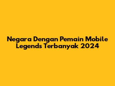 Negara Dengan Pemain Mobile Legends Terbanyak 2024