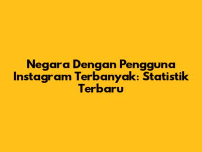 Negara Dengan Pengguna Instagram Terbanyak: Statistik Terbaru