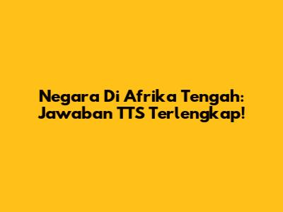 Negara Di Afrika Tengah: Jawaban TTS Terlengkap!