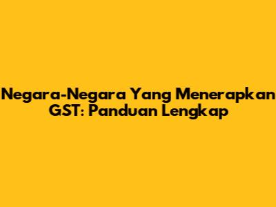 Negara-Negara Yang Menerapkan GST: Panduan Lengkap
