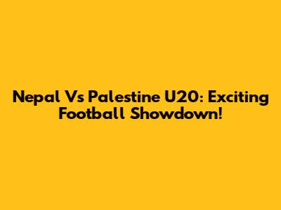 Nepal Vs Palestine U20: Exciting Football Showdown!