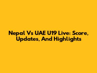 Nepal Vs UAE U19 Live: Score, Updates, And Highlights