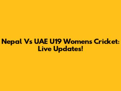 Nepal Vs UAE U19 Women's Cricket: Live Updates!