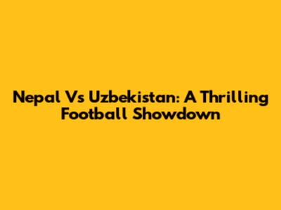 Nepal Vs Uzbekistan: A Thrilling Football Showdown