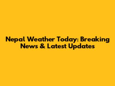 Nepal Weather Today: Breaking News & Latest Updates