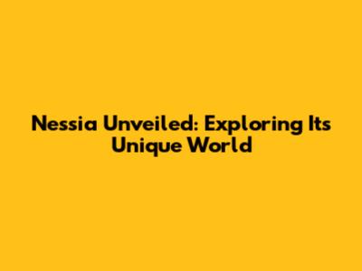 Nessia Unveiled: Exploring Its Unique World