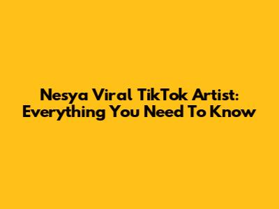 Nesya Viral TikTok Artist: Everything You Need To Know