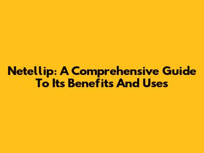 Netellip: A Comprehensive Guide To Its Benefits And Uses