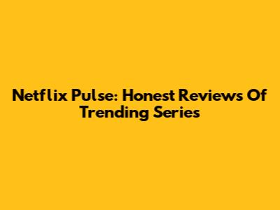 Netflix Pulse: Honest Reviews Of Trending Series