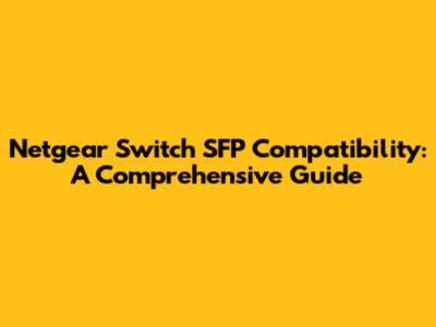 Netgear Switch SFP Compatibility: A Comprehensive Guide