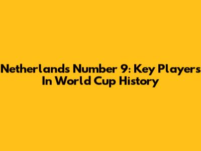 Netherlands' Number 9: Key Players In World Cup History