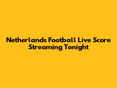 Netherlands Football Live Score Streaming Tonight
