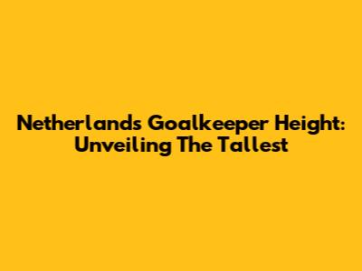 Netherlands Goalkeeper Height: Unveiling The Tallest