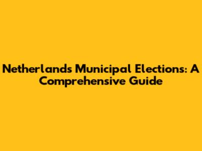 Netherlands Municipal Elections: A Comprehensive Guide