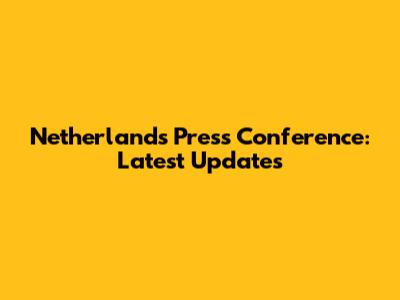 Netherlands Press Conference: Latest Updates